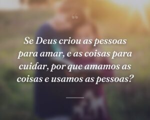 Se Deus criou as pessoas para amar, e as coisas para cuidar, por que amamos as coisas e usamos as pessoas?