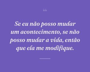 Se eu não posso mudar um acontecimento, se não posso mudar a vida, então que ela me modifique.