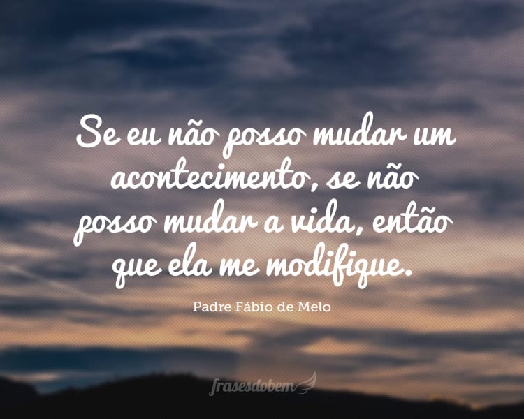 Se eu não posso mudar um acontecimento, se não posso mudar a vida, então que ela me modifique.