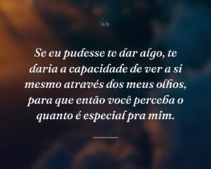 Se eu pudesse te dar algo, te daria a capacidade de ver a si mesmo através dos meus olhos, para que então você perceba o quanto é especial pra mim.