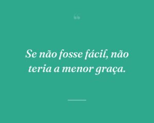 Se não fosse fácil, não teria a menor graça.