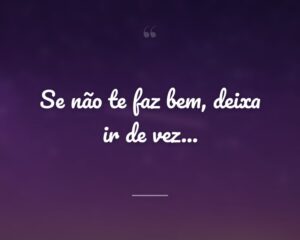 Se não te faz bem, deixa ir de vez...