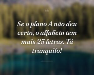 Se o plano A não deu certo, o alfabeto tem mais 25 letras. Tá tranquilo!