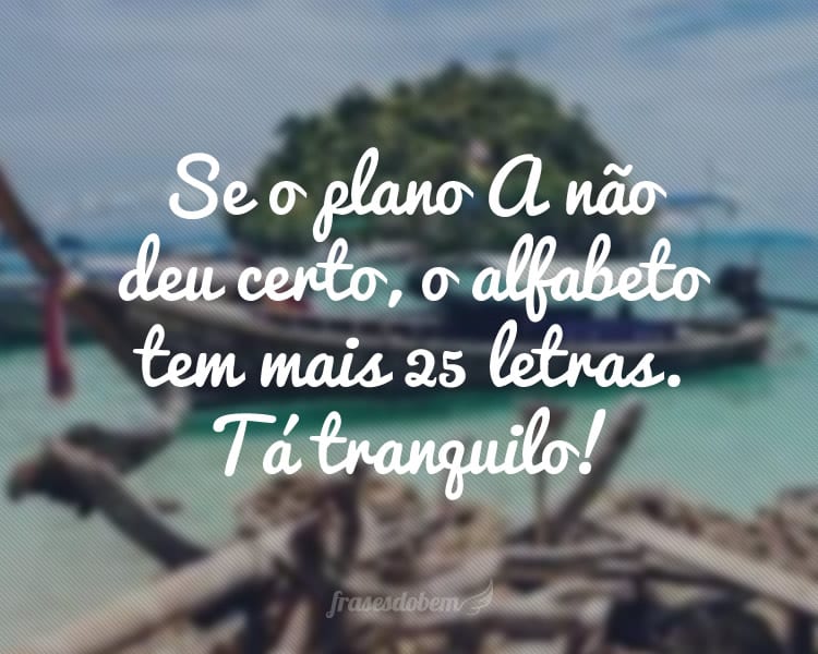 Se o plano A não deu certo, o alfabeto tem mais 25 letras. Tá tranquilo!