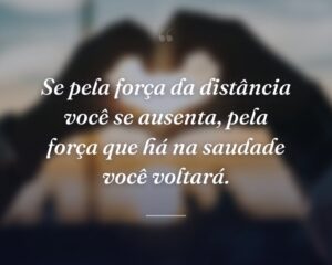 Se pela força da distância você se ausenta, pela força que há na saudade você voltará.