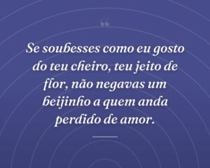 Se soubesses como eu gosto do teu cheiro, teu jeito de flor, não negavas um beijinho a quem anda perdido de amor.