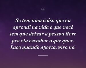 Se tem uma coisa que eu aprendi na vida é que você tem que deixar a pessoa livre pra ela escolher o que quer. Laço quando aperta, vira nó.