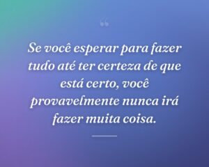Se você esperar para fazer tudo até ter certeza de que está certo, você provavelmente nunca irá fazer muita coisa.