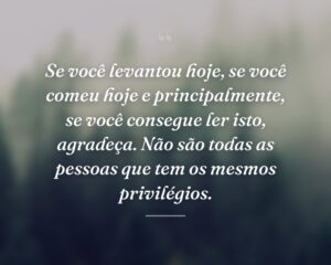 Se você levantou hoje, se você comeu hoje e principalmente, se você consegue ler isto, agradeça. Não são todas as pessoas que tem os mesmos privilégios.