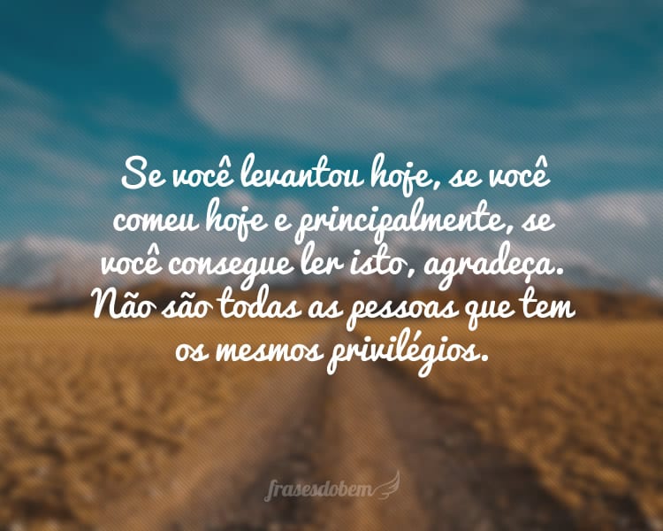 Se você levantou hoje, se você comeu hoje e principalmente, se você consegue ler isto, agradeça. Não são todas as pessoas que tem os mesmos privilégios.