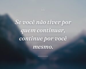 Se você não tiver por quem continuar, continue por você mesmo.