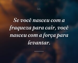 Se você nasceu com a fraqueza para cair, você nasceu com a força para levantar.