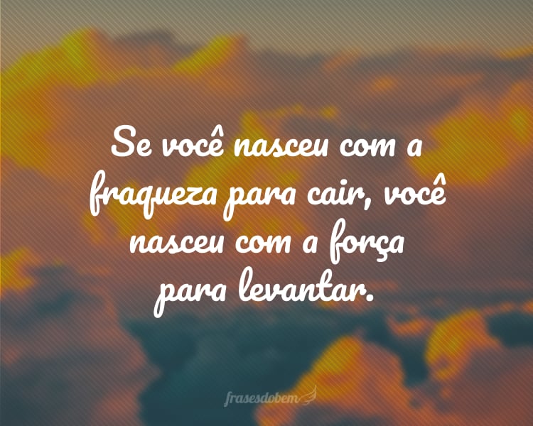 Se você nasceu com a fraqueza para cair, você nasceu com a força para levantar.