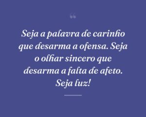 Seja a palavra de carinho que desarma a ofensa. Seja o olhar sincero que desarma a falta de afeto. Seja luz!