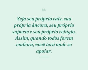 Seja seu próprio cais, sua própria âncora, seu próprio suporte e seu próprio refúgio. Assim, quando todos forem embora, você terá onde se apoiar.