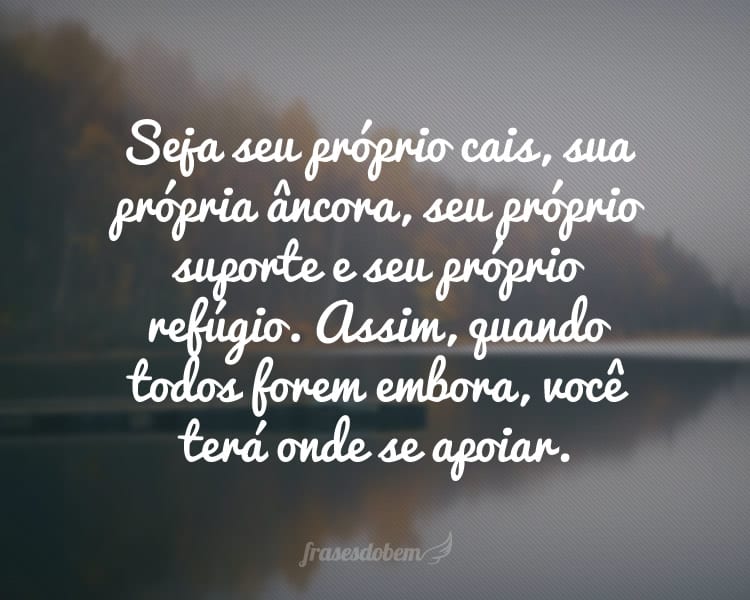 Seja seu próprio cais, sua própria âncora, seu próprio suporte e seu próprio refúgio. Assim, quando todos forem embora, você terá onde se apoiar.