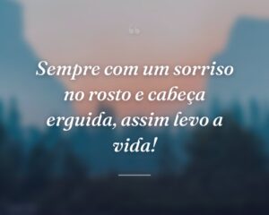 Sempre com um sorriso no rosto e cabeça erguida, assim levo a vida!