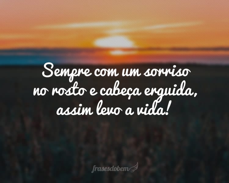 Sempre com um sorriso no rosto e cabeça erguida, assim levo a vida!