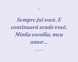 Sempre foi você. E continuará sendo você. Minha escolha, meu amor...