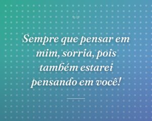 Sempre que pensar em mim, sorria, pois também estarei pensando em você!