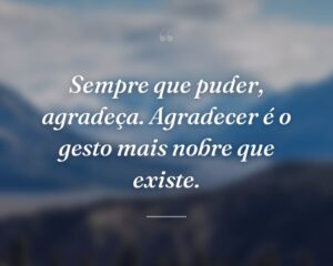 Sempre que puder, agradeça. Agradecer é o gesto mais nobre que existe.