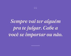Sempre vai ter alguém pra te julgar. Cabe a você se importar ou não.