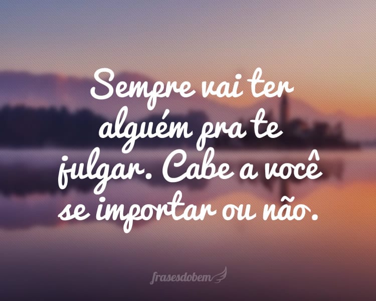 Sempre vai ter alguém pra te julgar. Cabe a você se importar ou não.