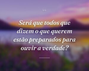 Será que todos que dizem o que querem estão preparados para ouvir a verdade?