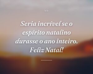 Seria incrível se o espírito natalino durasse o ano inteiro. Feliz Natal!