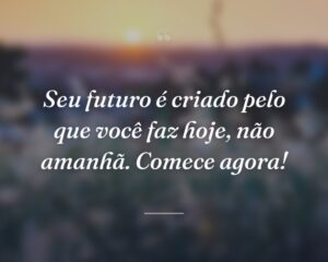 Seu futuro é criado pelo que você faz hoje, não amanhã. Comece agora!