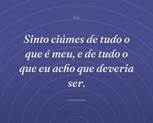 Sinto ciúmes de tudo o que é meu, e de tudo o que eu acho que deveria ser.