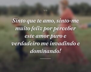 Sinto que te amo, sinto-me muito feliz por perceber este amor puro e verdadeiro me invadindo e dominando!
