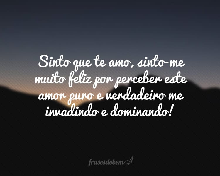 Sinto que te amo, sinto-me muito feliz por perceber este amor puro e verdadeiro me invadindo e dominando!