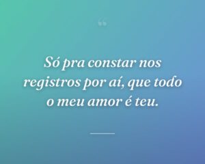 Só pra constar nos registros por aí, que todo o meu amor é teu.
