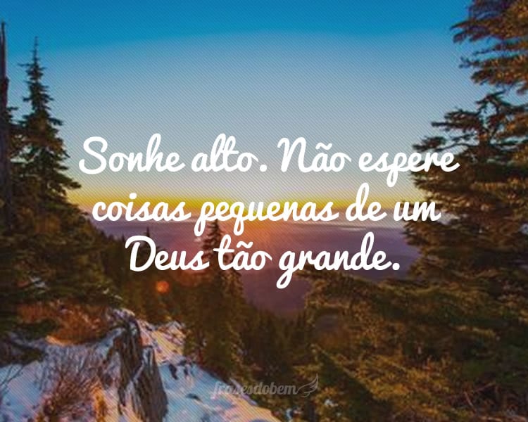 Sonhe alto. Não espere coisas pequenas de um Deus tão grande.