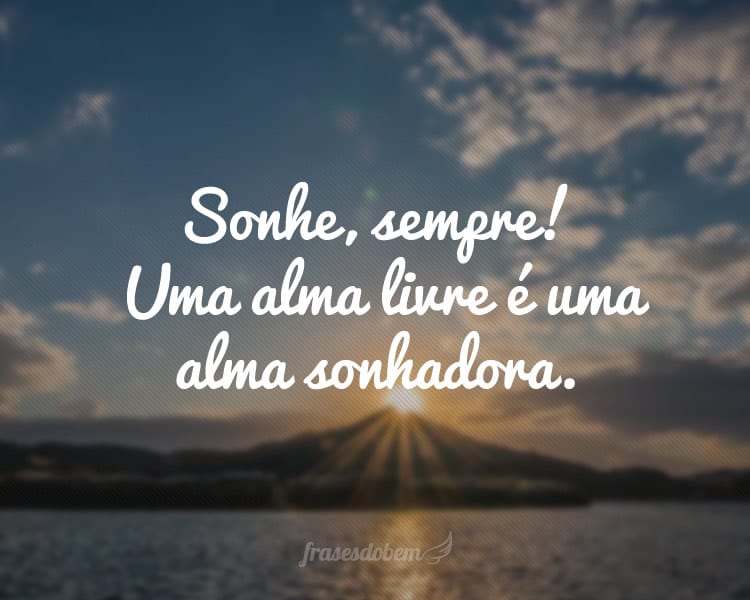 Sonhe, sempre! Uma alma livre é uma alma sonhadora.