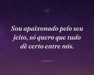 Sou apaixonado pelo seu jeito, só quero que tudo dê certo entre nós.