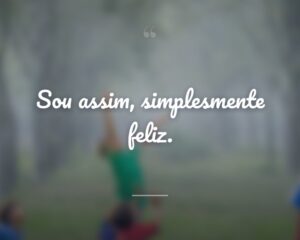 Sou assim, simplesmente feliz.