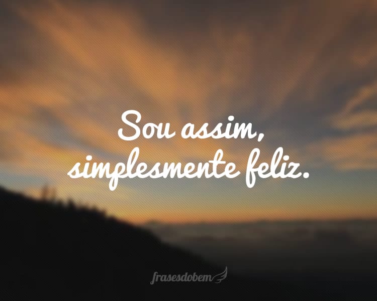 Sou assim, simplesmente feliz.