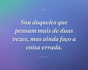 Sou daqueles que pensam mais de duas vezes, mas ainda faço a coisa errada.