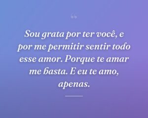 Sou grata por ter você, e por me permitir sentir todo esse amor. Porque te amar me basta. E eu te amo, apenas.