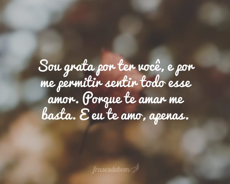 Sou grata por ter você, e por me permitir sentir todo esse amor. Porque te amar me basta. E eu te amo, apenas.