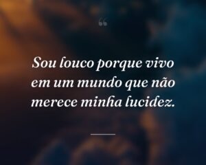 Sou louco porque vivo em um mundo que não merece minha lucidez.