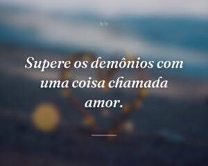 Supere os demônios com uma coisa chamada amor.
