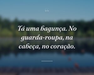 Tá uma bagunça. No guarda-roupa, na cabeça, no coração.