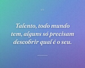 Talento, todo mundo tem, alguns só precisam descobrir qual é o seu.