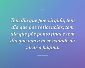 Tem dia que põe virgula, tem dia que põe reticências, tem dia que põe ponto final e tem dia que tem a necessidade de virar a página.