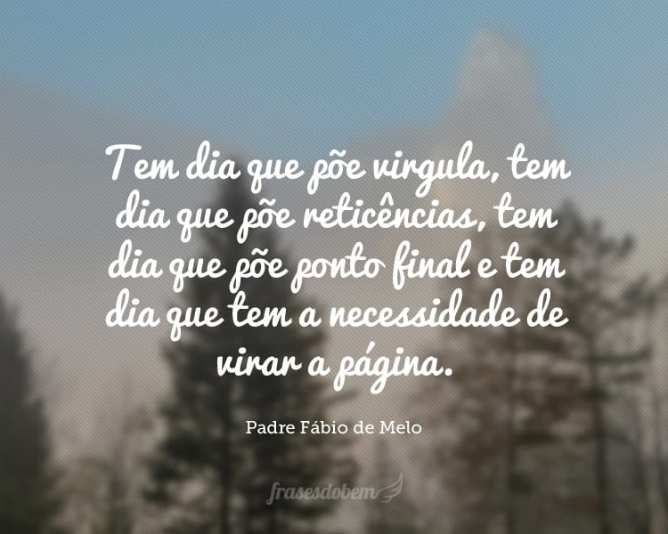 Tem dia que põe virgula, tem dia que põe reticências, tem dia que põe ponto final e tem dia que tem a necessidade de virar a página.