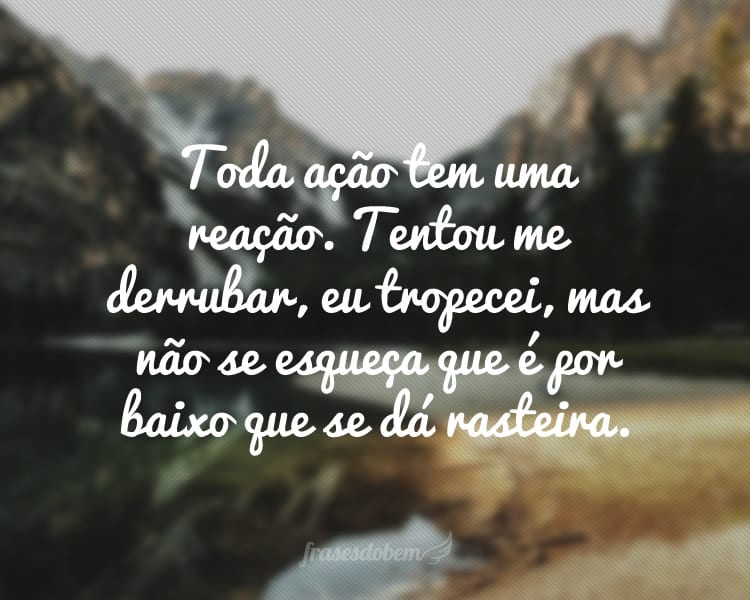 Toda ação tem uma reação. Tentou me derrubar, eu tropecei, mas não se esqueça que é por baixo que se dá rasteira.