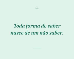 Toda forma de saber nasce de um não saber.